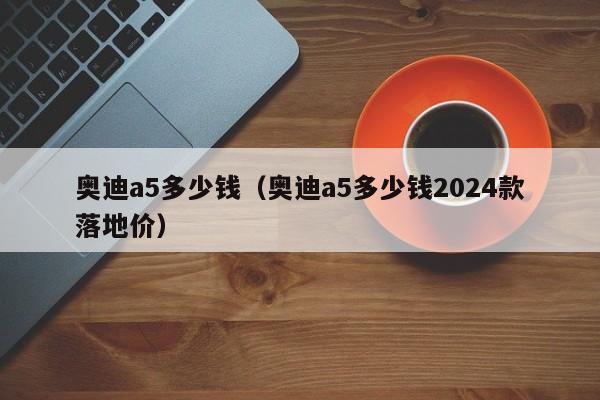 奥迪a5多少钱（奥迪a5多少钱2024款落地价）