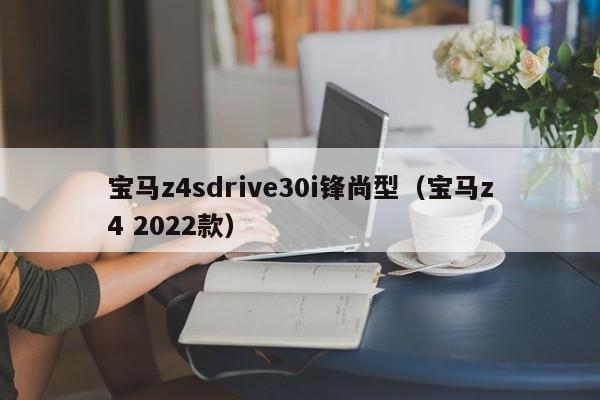 宝马z4sdrive30i锋尚型（宝马z4 2022款）