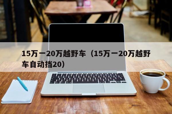 15万一20万越野车（15万一20万越野车自动挡20）