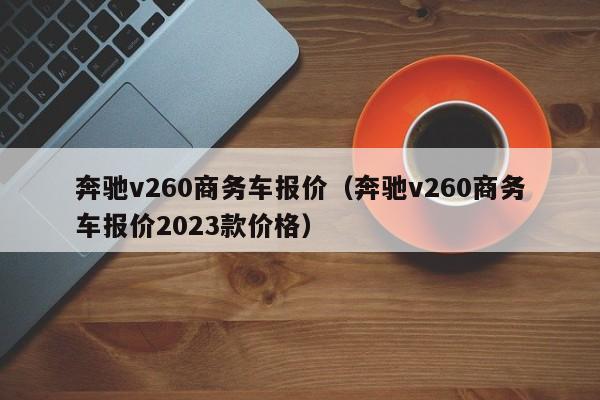 奔驰v260商务车报价（奔驰v260商务车报价2023款价格）