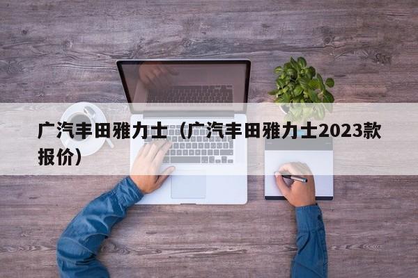 广汽丰田雅力士（广汽丰田雅力士2023款报价）