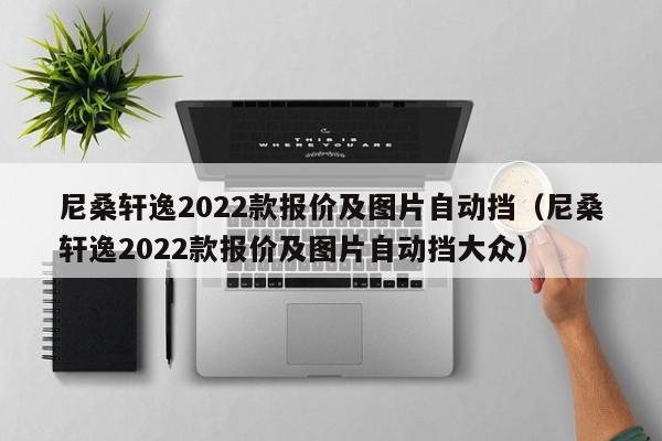 尼桑轩逸2022款报价及图片自动挡（尼桑轩逸2022款报价及图片自动挡大众）