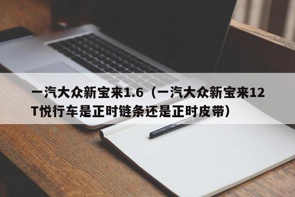 一汽大众新宝来1.6（一汽大众新宝来12T悦行车是正时链条还是正时皮带）