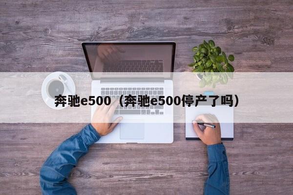 奔驰e500（奔驰e500停产了吗）