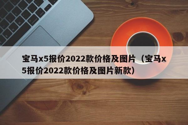 宝马x5报价2022款价格及图片（宝马x5报价2022款价格及图片新款）