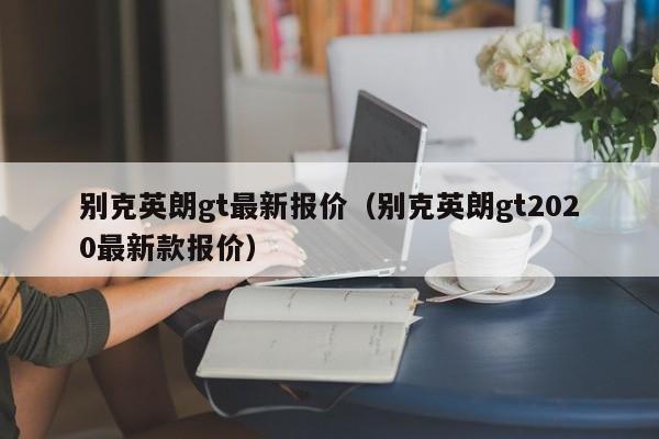 别克英朗gt最新报价（别克英朗gt2020最新款报价）