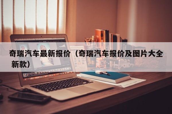 奇瑞汽车最新报价（奇瑞汽车报价及图片大全 新款）