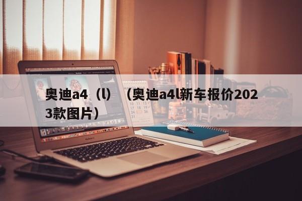 奥迪a4（l）（奥迪a4l新车报价2023款图片）