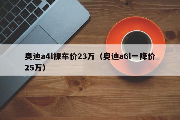 奥迪a4l裸车价23万（奥迪a6l一降价25万）