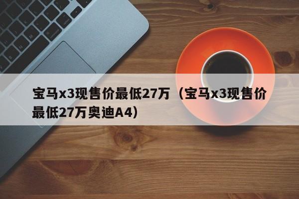 宝马x3现售价最低27万（宝马x3现售价最低27万奥迪A4）