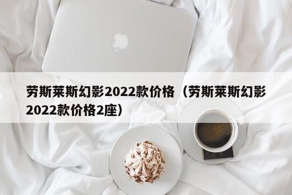 劳斯莱斯幻影2022款价格（劳斯莱斯幻影2022款价格2座）