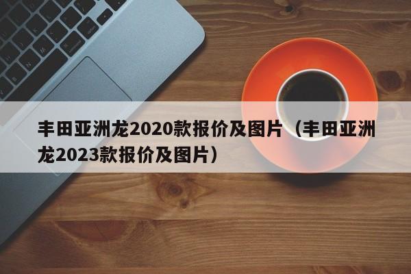 丰田亚洲龙2020款报价及图片（丰田亚洲龙2023款报价及图片）