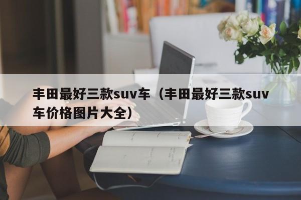 丰田最好三款suv车（丰田最好三款suv车价格图片大全）