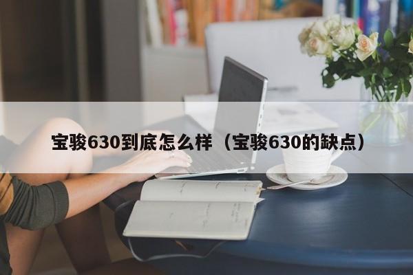 宝骏630到底怎么样（宝骏630的缺点）