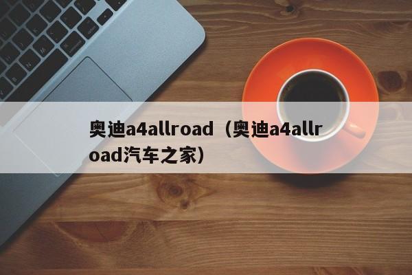 奥迪a4allroad（奥迪a4allroad汽车之家）