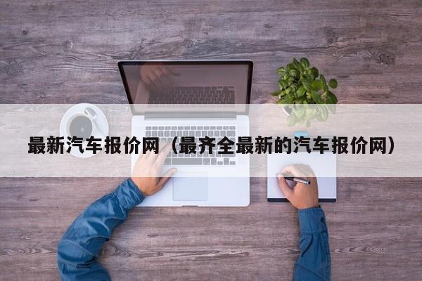 最新汽车报价网（最齐全最新的汽车报价网）