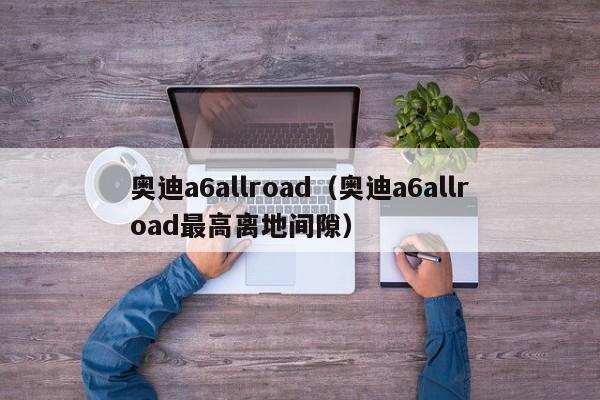 奥迪a6allroad（奥迪a6allroad最高离地间隙）