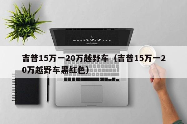 吉普15万一20万越野车（吉普15万一20万越野车黑红色）