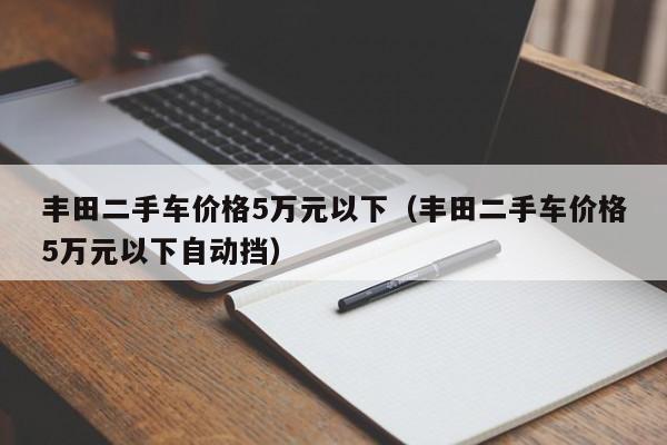 丰田二手车价格5万元以下（丰田二手车价格5万元以下自动挡）