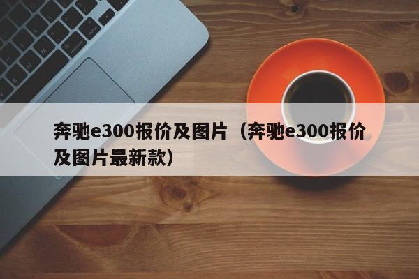 奔驰e300报价及图片（奔驰e300报价及图片最新款）