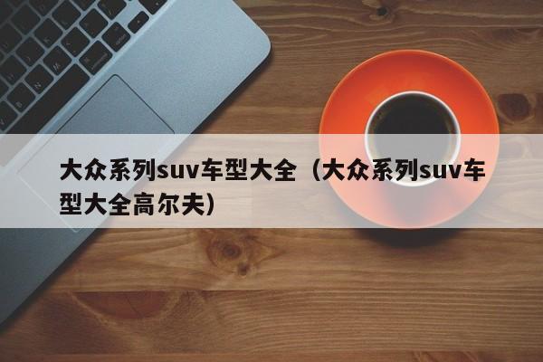 大众系列suv车型大全（大众系列suv车型大全高尔夫）