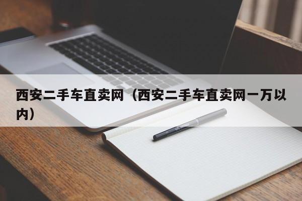 西安二手车直卖网（西安二手车直卖网一万以内）