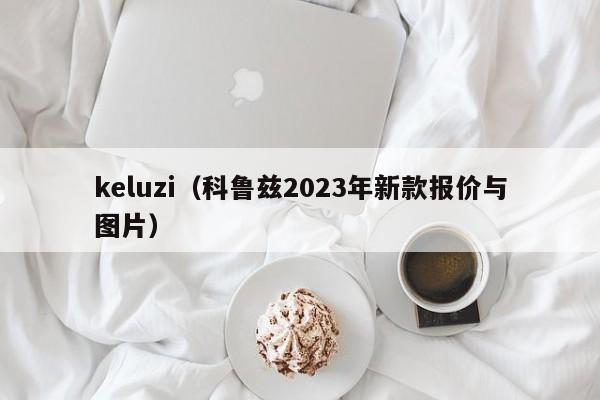 keluzi（科鲁兹2023年新款报价与图片）