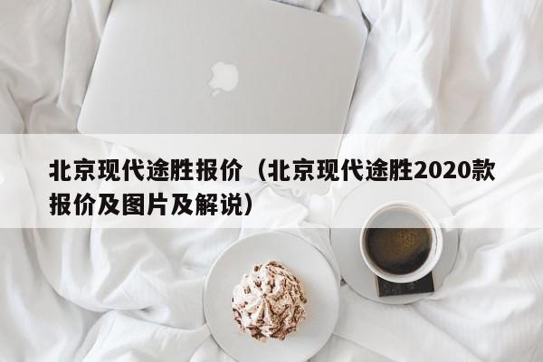 北京现代途胜报价（北京现代途胜2020款报价及图片及解说）