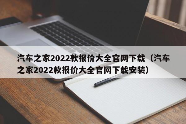 汽车之家2022款报价大全官网下载（汽车之家2022款报价大全官网下载安装）