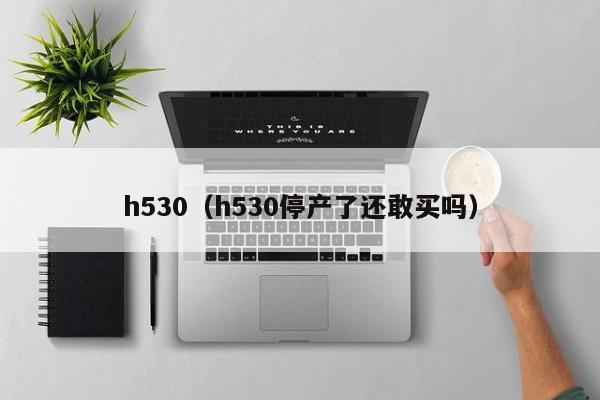 h530（h530停产了还敢买吗）