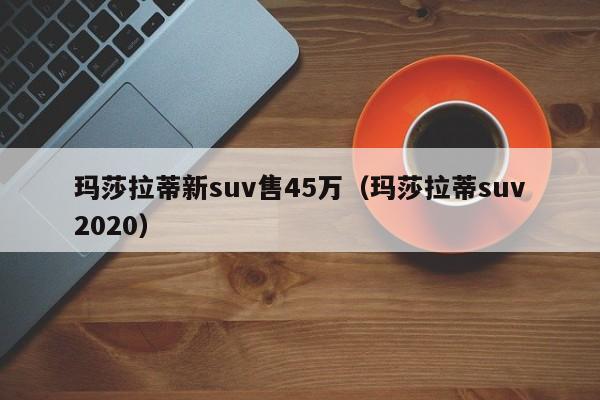 玛莎拉蒂新suv售45万（玛莎拉蒂suv2020）