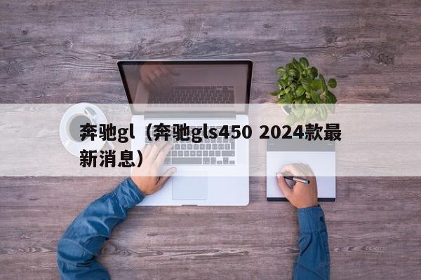 奔驰gl（奔驰gls450 2024款最新消息）