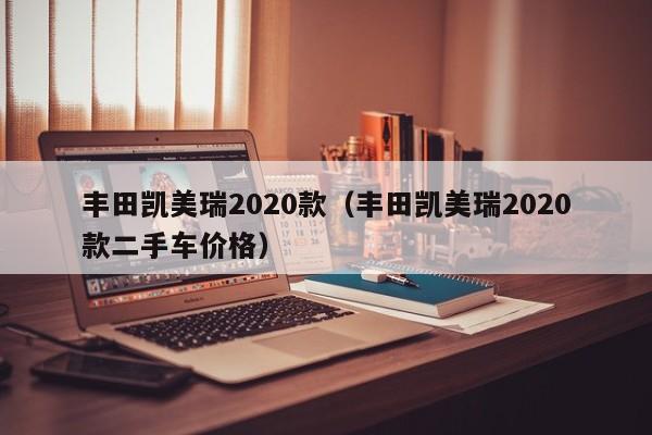 丰田凯美瑞2020款（丰田凯美瑞2020款二手车价格）