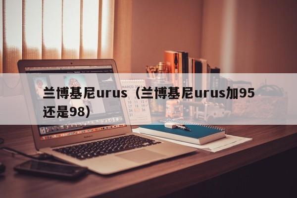 兰博基尼urus（兰博基尼urus加95还是98）