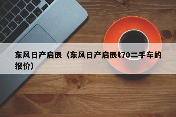 东风日产启辰（东风日产启辰t70二手车的报价）