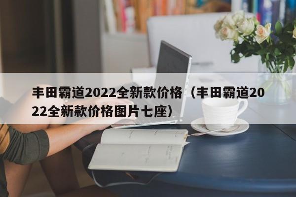 丰田霸道2022全新款价格（丰田霸道2022全新款价格图片七座）