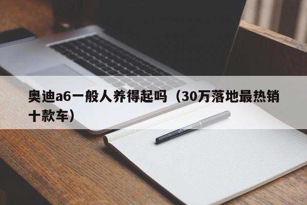 奥迪a6一般人养得起吗（30万落地最热销十款车）