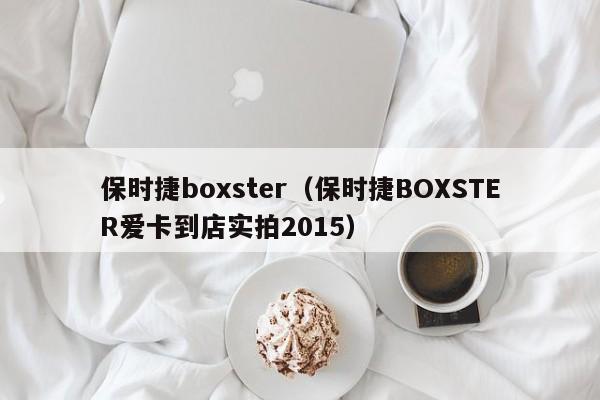 保时捷boxster（保时捷BOXSTER爱卡到店实拍2015）