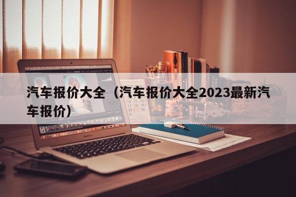 汽车报价大全（汽车报价大全2023最新汽车报价）