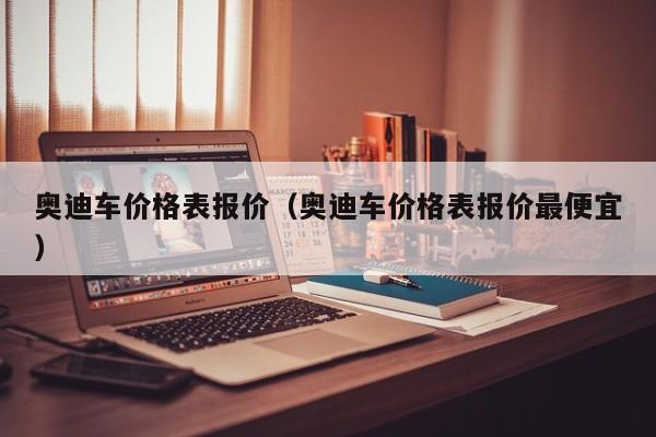 奥迪车价格表报价（奥迪车价格表报价最便宜）