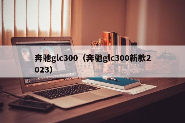 奔驰glc300（奔驰glc300新款2023）