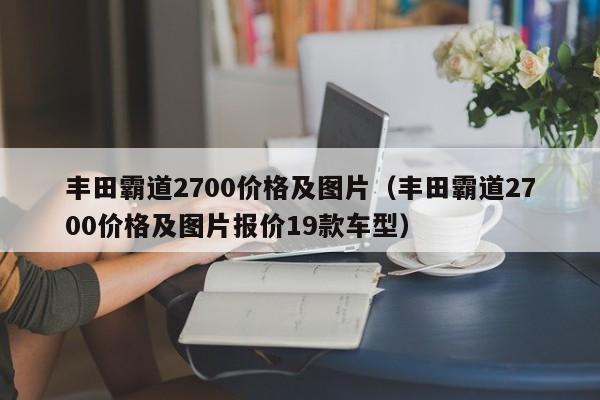 丰田霸道2700价格及图片（丰田霸道2700价格及图片报价19款车型）