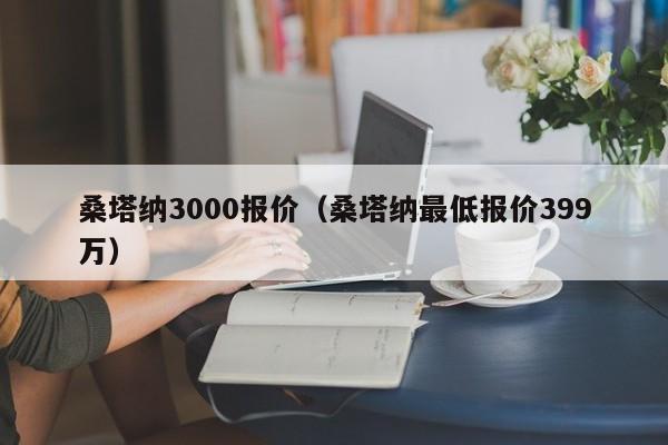 桑塔纳3000报价（桑塔纳最低报价399万）