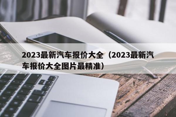 2023最新汽车报价大全（2023最新汽车报价大全图片最精准）