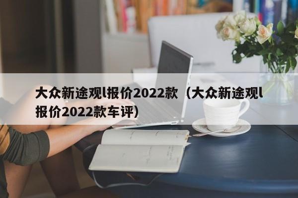 大众新途观l报价2022款（大众新途观l报价2022款车评）