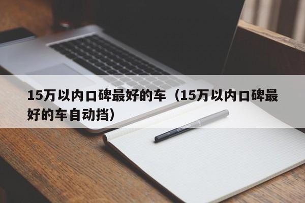 15万以内口碑最好的车（15万以内口碑最好的车自动挡）