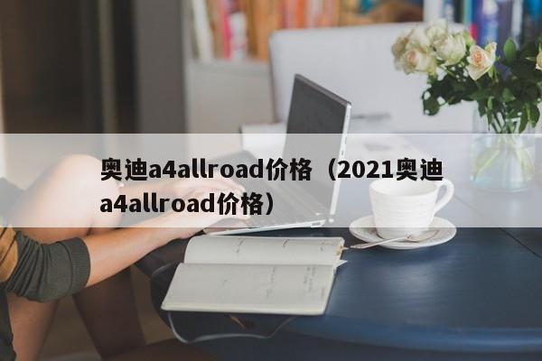 奥迪a4allroad价格（2021奥迪a4allroad价格）