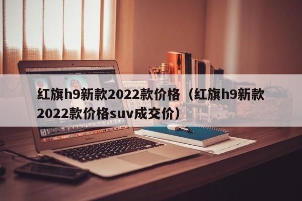 红旗h9新款2022款价格（红旗h9新款2022款价格suv成交价）