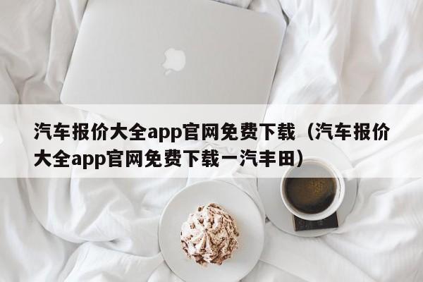 汽车报价大全app官网免费下载（汽车报价大全app官网免费下载一汽丰田）