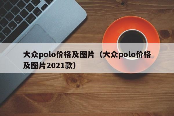 大众polo价格及图片（大众polo价格及图片2021款）